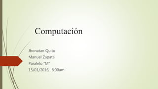 Computación
Jhonatan Quito
Manuel Zapata
Paralelo “M”
15/01/2016, 8:00am
 