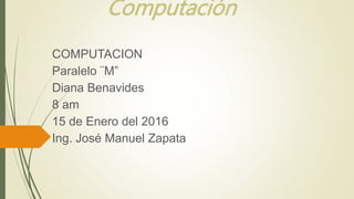 COMPUTACION
Paralelo ¨M”
Diana Benavides
8 am
15 de Enero del 2016
Ing. José Manuel Zapata
Computación
 