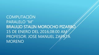 COMPUTACIÓN
PARALELO “M”
BRAULIO STALIN MOROCHO PIZARRO
15 DE ENERO DEL 2016,08:00 AM
PROFESOR: JOSE MANUEL ZAPATA
MORENO
 