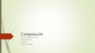 ComputaciónNombre: Milton Flores Carrión
Fecha: 15/01/2016
Hora: 8:01
Profesor: Jose Zapata
 