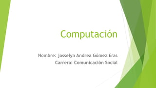 Computación
Nombre: josselyn Andrea Gómez Eras
Carrera: Comunicación Social
 