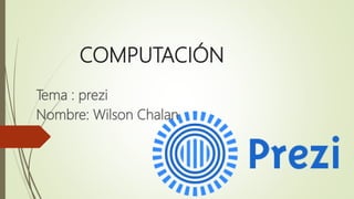 COMPUTACIÓN
Tema : prezi
Nombre: Wilson Chalan
 