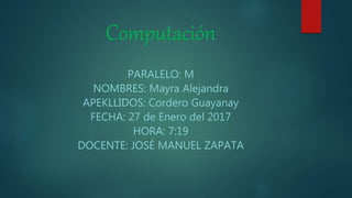 Computación
PARALELO: M
NOMBRES: Mayra Alejandra
APEKLLIDOS: Cordero Guayanay
FECHA: 27 de Enero del 2017
HORA: 7:19
DOCENTE: JOSÉ MANUEL ZAPATA
 