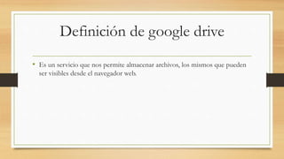 Definición de google drive
• Es un servicio que nos permite almacenar archivos, los mismos que pueden
ser visibles desde el navegador web.