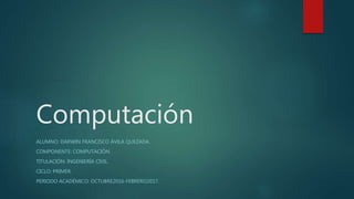 Computación
ALUMNO: DARWIN FRANCISCO ÁVILA QUEZADA.
COMPONENTE: COMPUTACIÓN.
TITULACIÓN: INGENIERÍA CIVIL.
CICLO: PRIMER.
PERIODO ACADÉMICO: OCTUBRE2016-FEBRERO2017.
 
