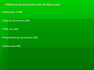 Publicación Estructurada de Recursos

• Introducción a XML


• Tipos de documentos XML


• HTML con XML


• Presentación de documentos XML


• Aplicaciones XML
 