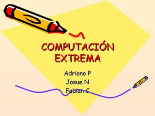 COMPUTACIÓN EXTREMA Adriano P Josue N Fabian C 