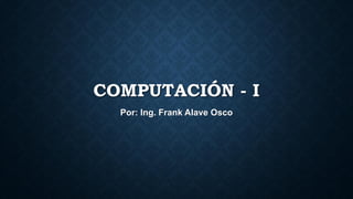 COMPUTACIÓN - I
Por: Ing. Frank Alave Osco
 