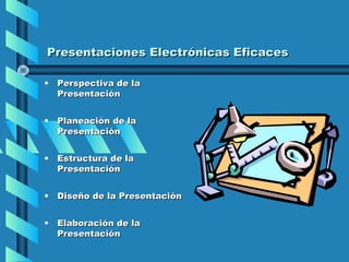 Presentaciones Electrónicas Eficaces

•   Perspectiva de la
    Presentación


•   Planeación de la
    Presentación


•   Estructura de la
    Presentación


•   Diseño de la Presentación


•   Elaboración de la
    Presentación
 