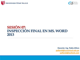 SESIÓN 07:
INSPECCIÓN FINAL EN MS. WORD
2013
Docente: Ing. Pablo Alfaro
palfarob@ucvvirtual.edu.pe
palfarob@outlook.com
 