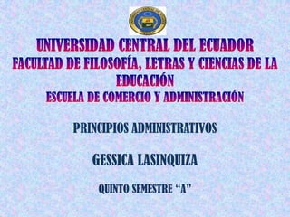 UNIVERSIDAD CENTRAL DEL ECUADOR FACULTAD DE FILOSOFÍA, LETRAS Y CIENCIAS DE LA EDUCACIÓN ESCUELA DE COMERCIO Y ADMINISTRACIÓN PRINCIPIOS ADMINISTRATIVOS GESSICA LASINQUIZA QUINTO SEMESTRE “A” 