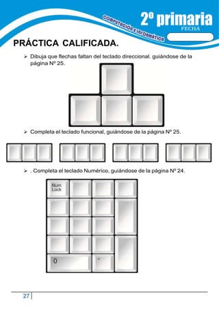 27
FECHA
PRÁCTICA CALIFICADA.
 Dibuja que flechas faltan del teclado direccional. guiándose de la
página Nº 25.
 Completa el teclado funcional, guiándose de la página Nº 25.
 . Completa el teclado Numérico, guiándose de la página Nº 24.
 
