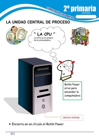 28
FECHA
LA UNIDAD CENTRAL DE PROCESO
“ LA CPU ”
La CPU es el cerebro
de la computadora.
Botón Power
sirve para
encender la
computadora
.
 Encierra en un círculo el Botón Power.
 