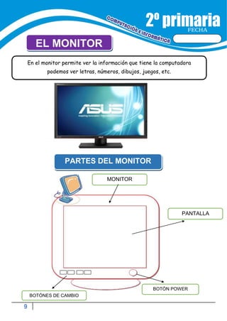 9
FECHA
EL MONITOR
PARTES DEL MONITOR
MONITOR
BOTÓN POWER
BOTÓNES DE CAMBIO
PANTALLA
En el monitor permite ver la información que tiene la computadora
podemos ver letras, números, dibujos, juegos, etc.
 