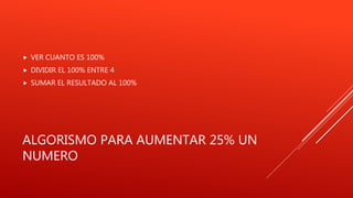 ALGORISMO PARA AUMENTAR 25% UN
NUMERO
 VER CUANTO ES 100%
 DIVIDIR EL 100% ENTRE 4
 SUMAR EL RESULTADO AL 100%
 