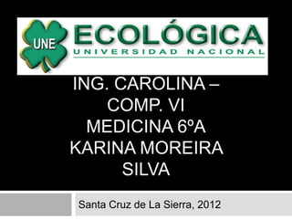 ING. CAROLINA –
    COMP. VI
  MEDICINA 6ºA
KARINA MOREIRA
      SILVA
Santa Cruz de La Sierra, 2012
 