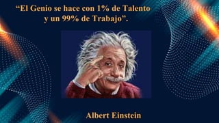 “El Genio se hace con 1% de Talento
y un 99% de Trabajo”.
Albert Einstein
 