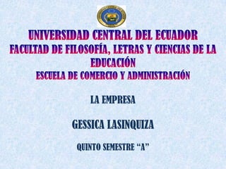 UNIVERSIDAD CENTRAL DEL ECUADOR FACULTAD DE FILOSOFÍA, LETRAS Y CIENCIAS DE LA EDUCACIÓN ESCUELA DE COMERCIO Y ADMINISTRACIÓN LA EMPRESA  GESSICA LASINQUIZA QUINTO SEMESTRE “A” 