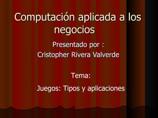 Computación aplicada a los
       negocios
         Presentado por :
    Cristopher Rivera Valverde

              Tema:
    Juegos: Tipos y aplicaciones
 