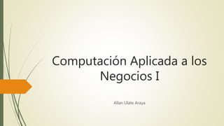Computación Aplicada a los
Negocios I
Allan Ulate Araya
 