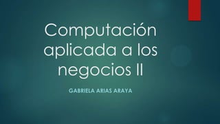 Computación
aplicada a los
negocios II
GABRIELA ARIAS ARAYA
 