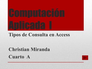 Computación
Aplicada I
Tipos de Consulta en Access

Christian Miranda
Cuarto A
 