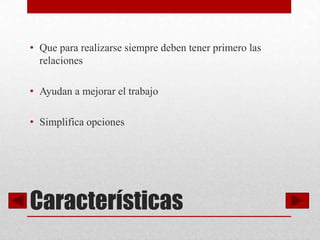 • Que para realizarse siempre deben tener primero las
  relaciones

• Ayudan a mejorar el trabajo

• Simplifica opciones




Características
 
