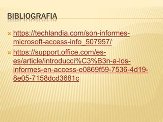 BIBLIOGRAFIA
 https://techlandia.com/son-informes-
microsoft-access-info_507957/
 https://support.office.com/es-
es/article/introducci%C3%B3n-a-los-
informes-en-access-e0869f59-7536-4d19-
8e05-7158dcd3681c
 