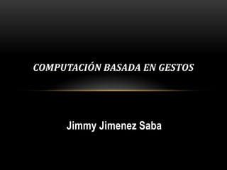 Jimmy Jimenez Saba
COMPUTACIÓN BASADA EN GESTOS
 