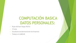 COMPUTACIÓN BASICA
DATOS PERSONALES:
• Bryan Michael Vargas Riofrio
• 19 años
• Estudiante de Administración de Empresas
• Trabajo en LUMICAR
 