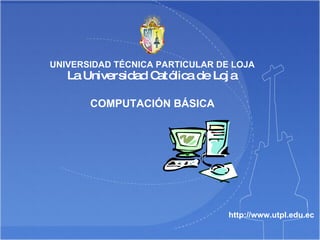 COMPUTACIÓN BÁSICA http://www.utpl.edu.ec UNIVERSIDAD TÉCNICA PARTICULAR DE LOJA La Universidad Católica de Loja 