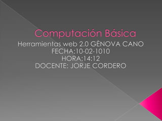 Computación Básica  Herramientas web 2.0 GÈNOVA CANO FECHA:10-02-1010 HORA:14:12 DOCENTE: JORJE CORDERO 