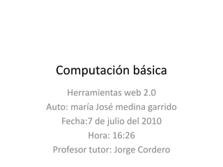 Computación básica<br />Herramientas web 2.0<br />Auto: maría José medina garrido<br />Fecha:7 de julio del 2010<br />Hora...