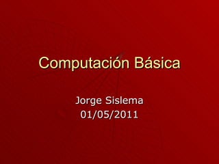 Computación Básica Jorge Sislema 01/05/2011 