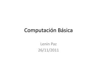 Computación Básica

      Lenin Paz
     26/11/2011
 