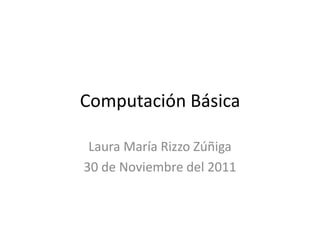 Computación Básica

 Laura María Rizzo Zúñiga
30 de Noviembre del 2011
 