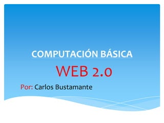 COMPUTACIÓN BÁSICA
          WEB 2.0
Por: Carlos Bustamante
 