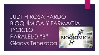 JUDITH ROSA PARDO
BIOQUÍMICA Y FARMACIA
1°CICLO
PARALELO “B”
Gladys Tenezaca
 
