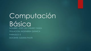 Computación
BásicaNOMBRE: JOSÉ LUIS CHIMBO YANZA
TITULACION: INGENIERIA QUÍMICA
PARALELO: E
DOCENTE: SUSANA PAUTE
 