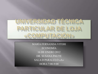 MARÍA FERNANDA VITERI
      ECONOMÍA
   16 DE ENERO 2012
  DR. SUSANA PAUTE
 SALA D PARALELO «A»
    HORA:7:00-9:00
 