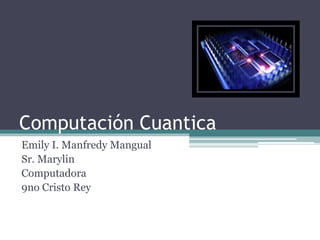 Computación Cuantica
Emily I. Manfredy Mangual
Sr. Marylin
Computadora
9no Cristo Rey
 