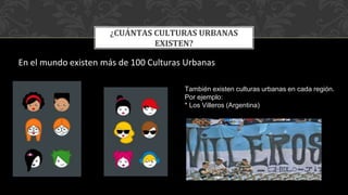 En el mundo existen más de 100 Culturas Urbanas
¿CUÁNTAS CULTURAS URBANAS
EXISTEN?
También existen culturas urbanas en cada región.
Por ejemplo:
* Los Villeros (Argentina)
 