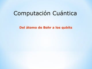 Computación Cuántica Del átomo de Bohr a los qubits 
