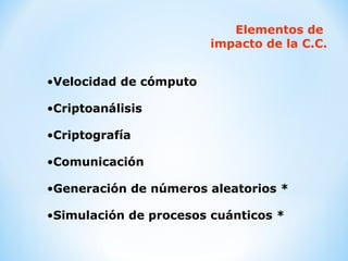 Elementos de  impacto de la C.C. Velocidad de cómputo Criptoanálisis Criptografía Comunicación Generación de números aleatorios * Simulación de procesos cuánticos * 
