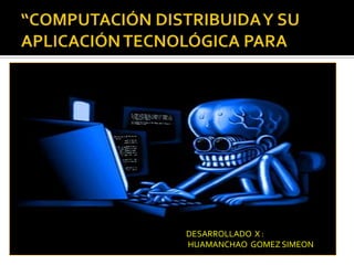 “COMPUTACIÓN DISTRIBUIDA Y SU APLICACIÓN TECNOLÓGICA PARA DESARROLLADO  X :  HUAMANCHAO  GOMEZ SIMEON 