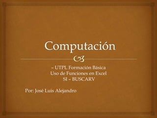 – UTPL Formación Básica
Uso de Funciones en Excel
SI – BUSCARV
Por: José Luis Alejandro
 