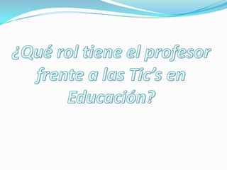 ¿Qué rol tiene el profesor frente a las Tic’s en Educación?