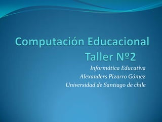 Computación EducacionalTaller Nº2	  Informática Educativa Alexanders Pizarro Gómez Universidad de Santiago de chile 