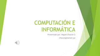 COMPUTACIÓN E
INFORMÁTICA
Presentado por: Miguel Chacón G
chacong@senati.pe
 