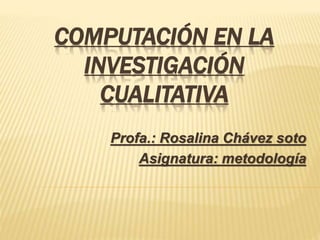 COMPUTACIÓN EN LA
INVESTIGACIÓN
CUALITATIVA
Profa.: Rosalina Chávez soto
Asignatura: metodología
 